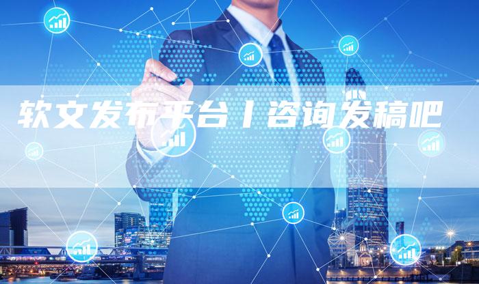 软文发布平台丨咨询发稿吧-直编软文营销网