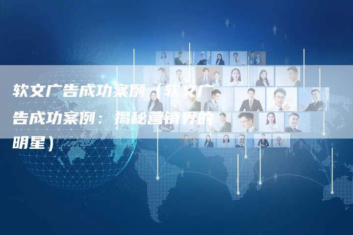 软文广告成功案例（软文广告成功案例：揭秘营销界的明星）