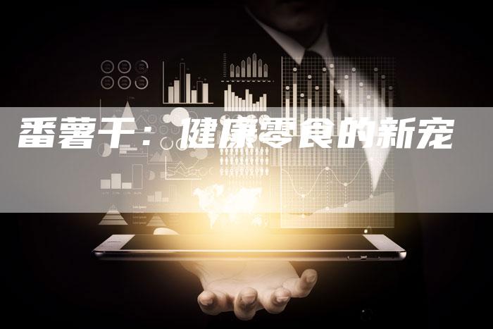 番薯干：健康零食的新宠