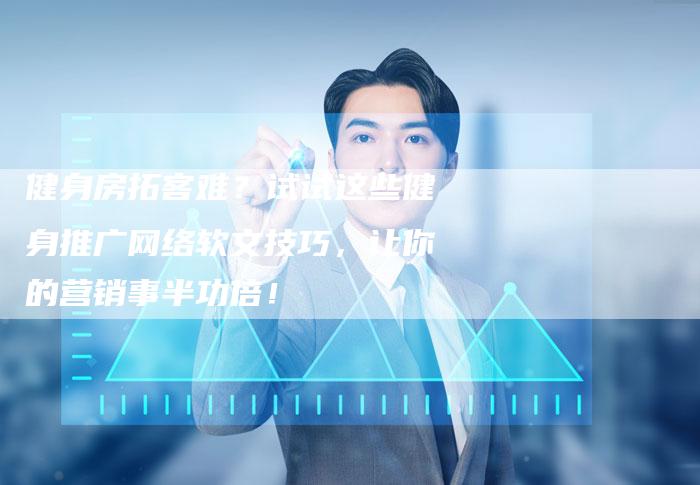 健身房拓客难？试试这些健身推广网络软文技巧，让你的营销事半功倍！-直编软文营销网