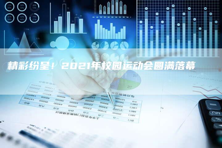精彩纷呈！2021年校园运动会圆满落幕-直编软文营销网