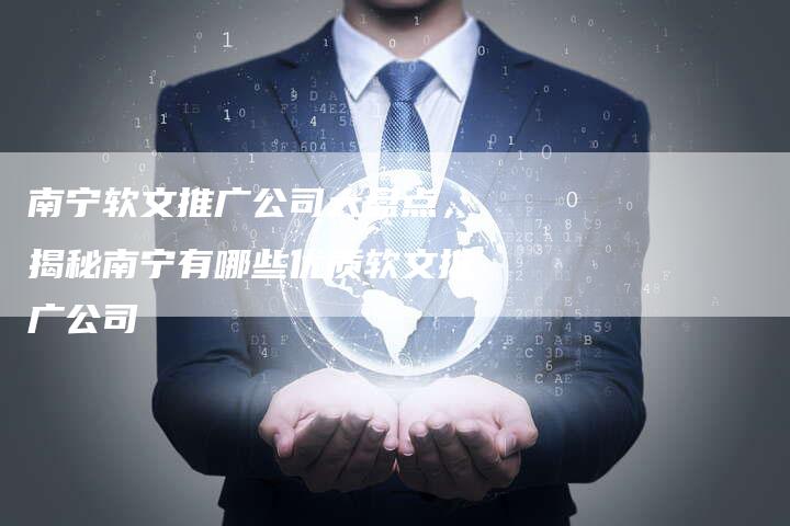 南宁软文推广公司大盘点，揭秘南宁有哪些优质软文推广公司
