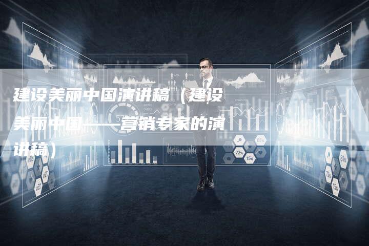 建设美丽中国演讲稿（建设美丽中国——营销专家的演讲稿）-直编软文营销网
