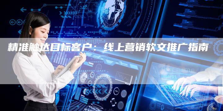精准触达目标客户：线上营销软文推广指南