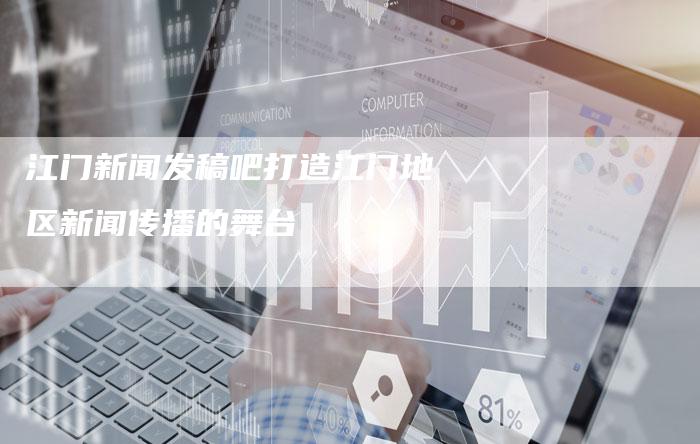 江门新闻发稿吧打造江门地区新闻传播的舞台-直编软文营销网