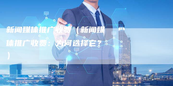 新闻媒体推广收费（新闻媒体推广收费：为何选择它？）-直编软文营销网