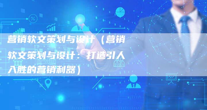 营销软文策划与设计（营销软文策划与设计：打造引人入胜的营销利器）