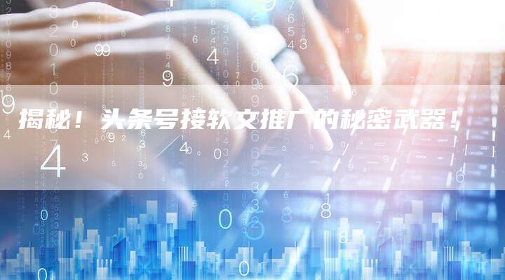揭秘！头条号接软文推广的秘密武器！-直编软文营销网