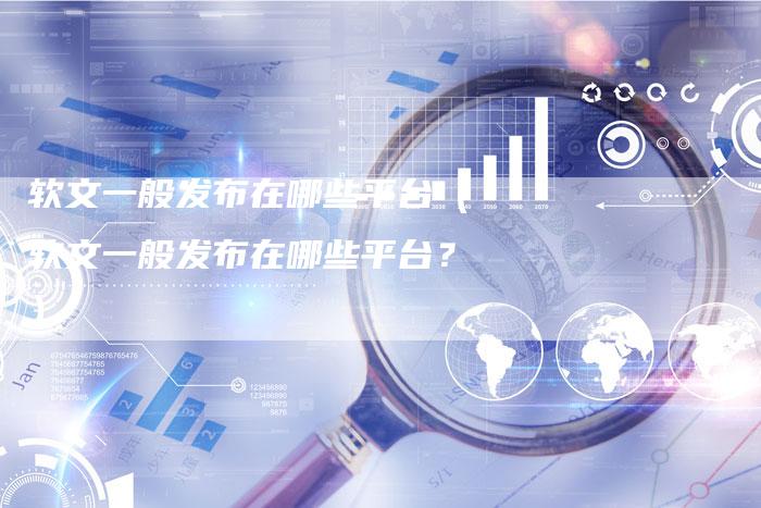 软文一般发布在哪些平台（软文一般发布在哪些平台？）-直编软文营销网
