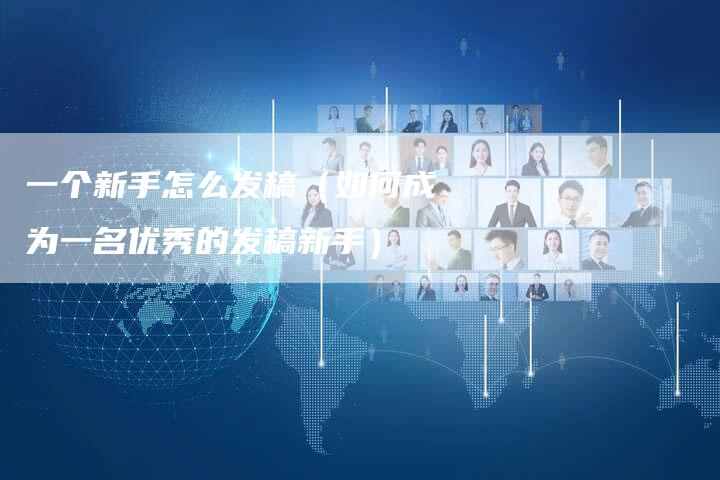 一个新手怎么发稿（如何成为一名优秀的发稿新手）