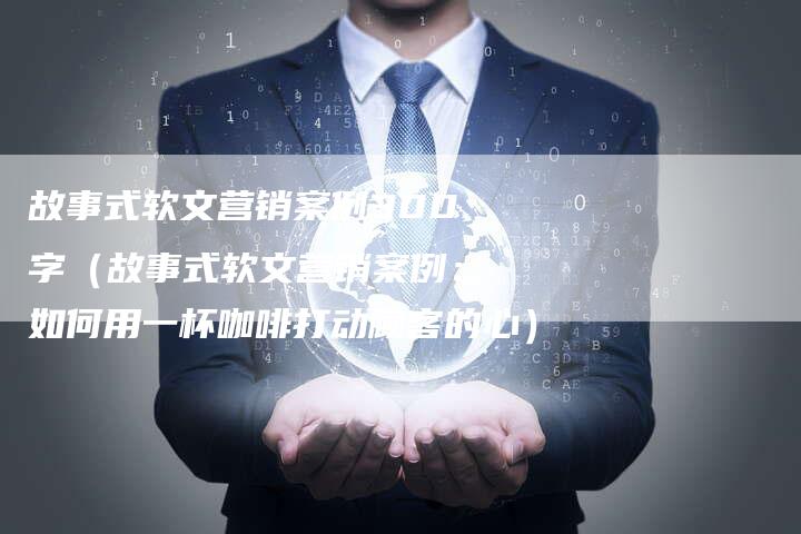 故事式软文营销案例300字（故事式软文营销案例：如何用一杯咖啡打动顾客的心）-直编软文营销网