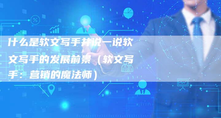 什么是软文写手并说一说软文写手的发展前景（软文写手：营销的魔法师）-直编软文营销网