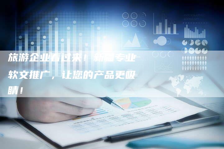 旅游企业看过来！新疆专业软文推广，让您的产品更吸睛！