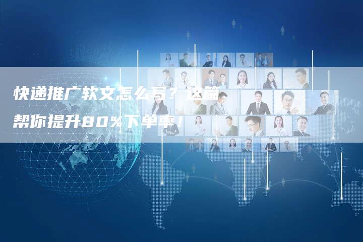快递推广软文怎么写？这篇帮你提升80%下单率！-直编软文营销网