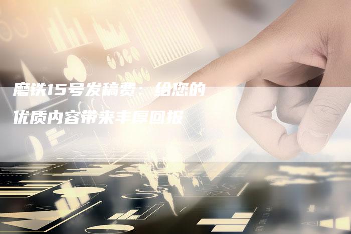 磨铁15号发稿费：给您的优质内容带来丰厚回报-直编软文营销网