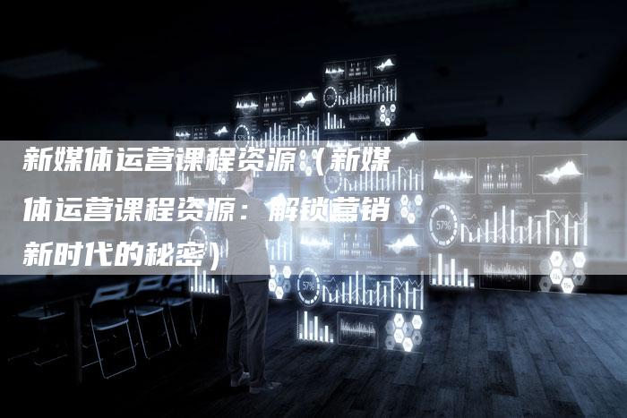 新媒体运营课程资源（新媒体运营课程资源：解锁营销新时代的秘密）-直编软文营销网