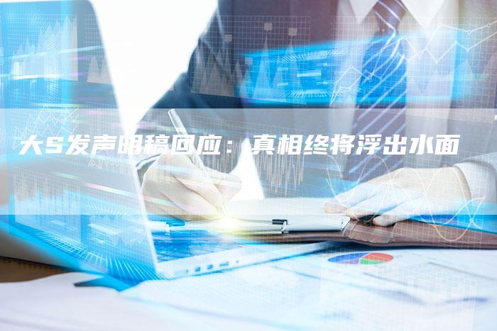 大S发声明稿回应：真相终将浮出水面-直编软文营销网