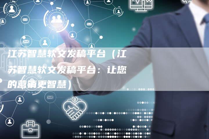 江苏智慧软文发稿平台（江苏智慧软文发稿平台：让您的营销更智慧）-直编软文营销网
