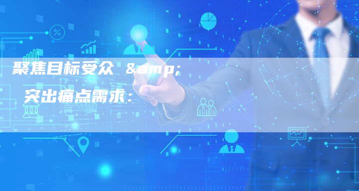 聚焦目标受众 & 突出痛点需求：-直编软文营销网