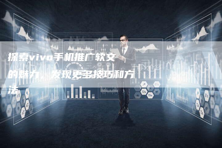 探索vivo手机推广软文的魅力，发现更多技巧和方法-直编软文营销网