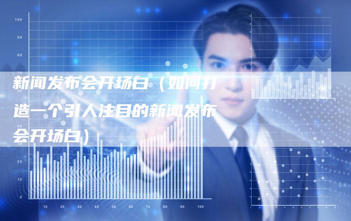 新闻发布会开场白（如何打造一个引人注目的新闻发布会开场白）-直编软文营销网