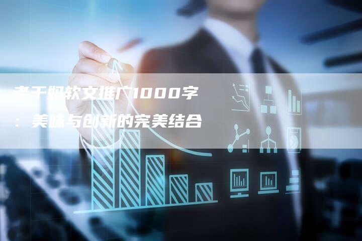 老干妈软文推广1000字：美味与创新的完美结合