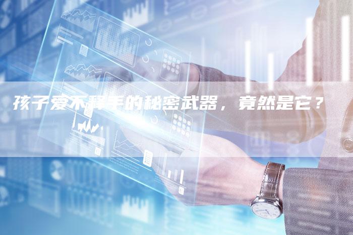 孩子爱不释手的秘密武器，竟然是它？-直编软文营销网