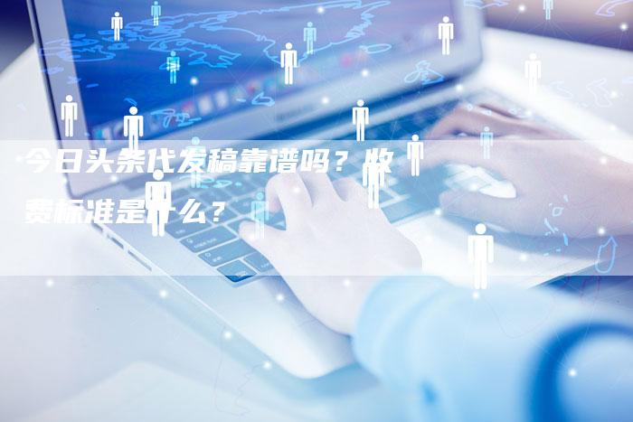 今日头条代发稿靠谱吗？收费标准是什么？-直编软文营销网