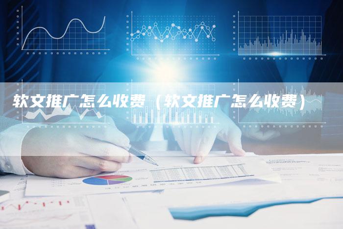 软文推广怎么收费（软文推广怎么收费）-直编软文营销网