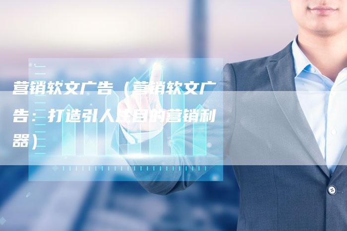 营销软文广告（营销软文广告：打造引人注目的营销利器）
