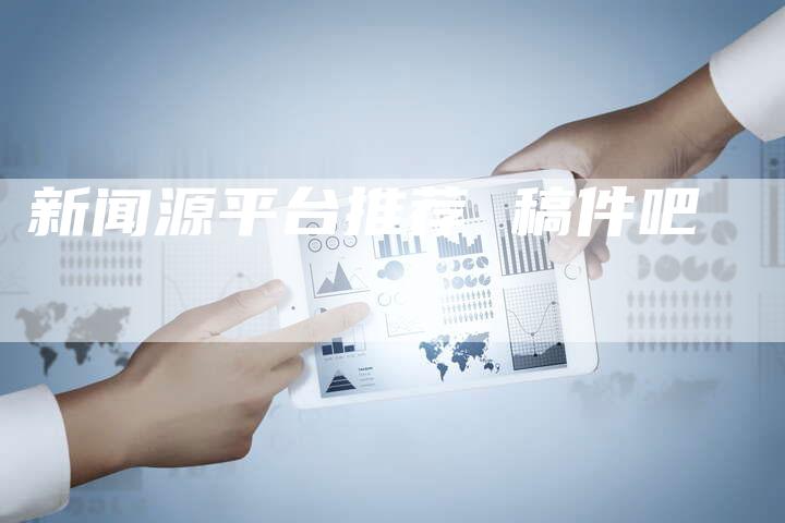 新闻源平台推荐 稿件吧