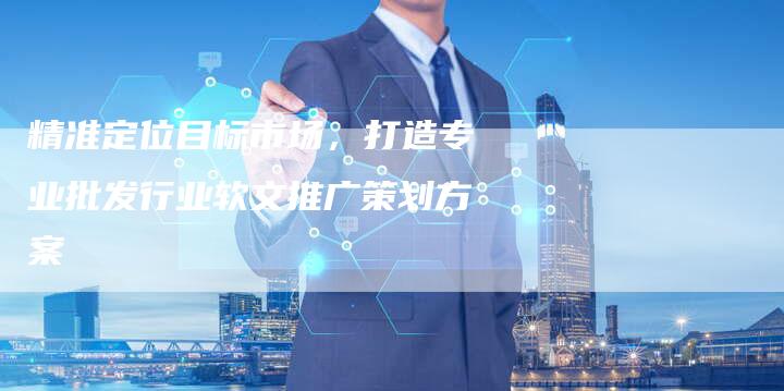 精准定位目标市场，打造专业批发行业软文推广策划方案-直编软文营销网