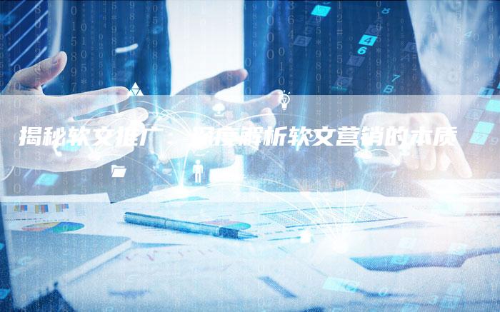 揭秘软文推广：深度解析软文营销的本质-直编软文营销网