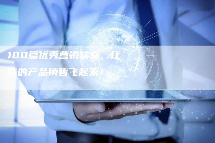 100篇优秀营销软文，让你的产品销售飞起来！