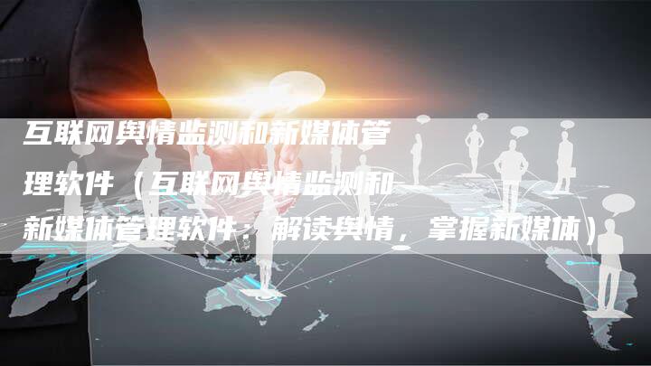 互联网舆情监测和新媒体管理软件（互联网舆情监测和新媒体管理软件：解读舆情，掌握新媒体）-直编软文营销网