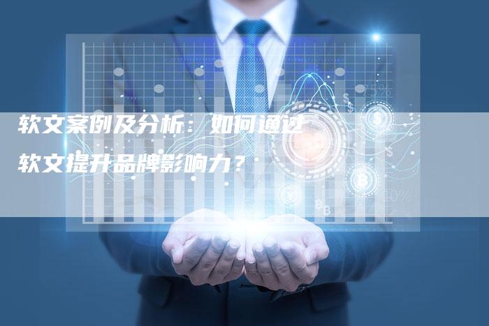 软文案例及分析：如何通过软文提升品牌影响力？-直编软文营销网