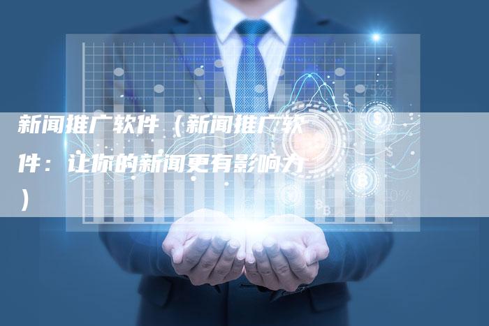 新闻推广软件（新闻推广软件：让你的新闻更有影响力）-直编软文营销网