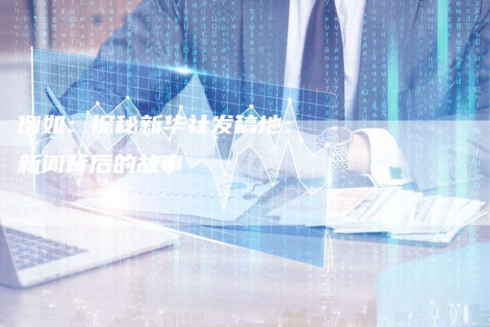 例如：探秘新华社发稿地：新闻背后的故事-直编软文营销网
