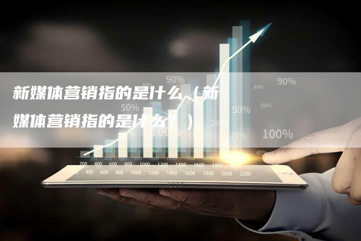 新媒体营销指的是什么（新媒体营销指的是什么？）