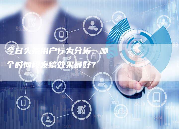 今日头条用户行为分析：哪个时间段发稿效果最好？-直编软文营销网