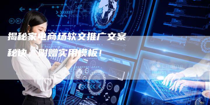 揭秘家电商场软文推广文案秘诀，附赠实用模板！-直编软文营销网