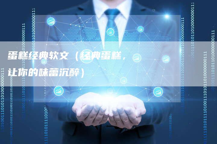 蛋糕经典软文（经典蛋糕，让你的味蕾沉醉）-直编软文营销网