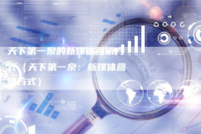 天下第一泉的新媒体营销方式（天下第一泉：新媒体营销方式）