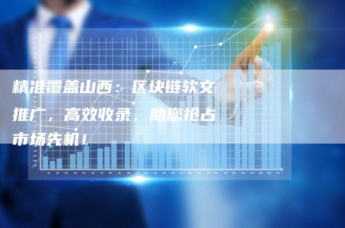 精准覆盖山西：区块链软文推广，高效收录，助您抢占市场先机！
