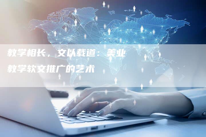 教学相长，文以载道：美业教学软文推广的艺术-直编软文营销网