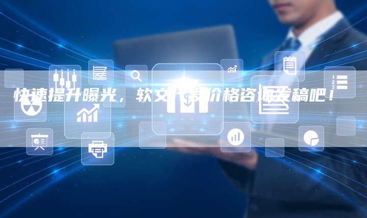 快速提升曝光，软文代发价格咨询发稿吧！-直编软文营销网