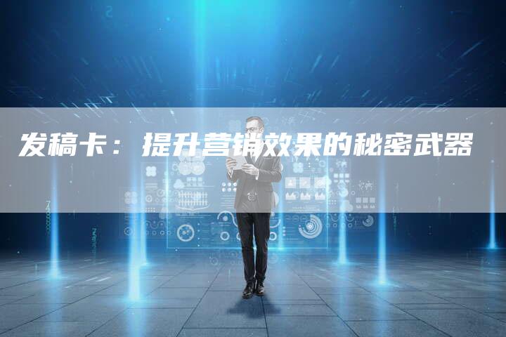 发稿卡：提升营销效果的秘密武器-直编软文营销网