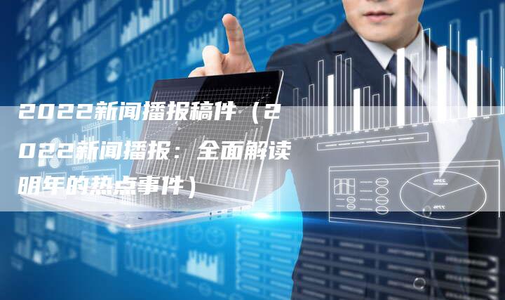 2022新闻播报稿件（2022新闻播报：全面解读明年的热点事件）