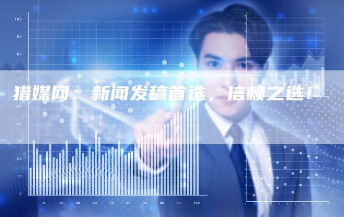 猎媒网：新闻发稿首选，信赖之选！