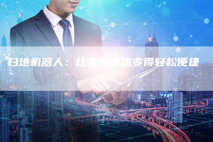 扫地机器人：让家居清洁变得轻松便捷-直编软文营销网